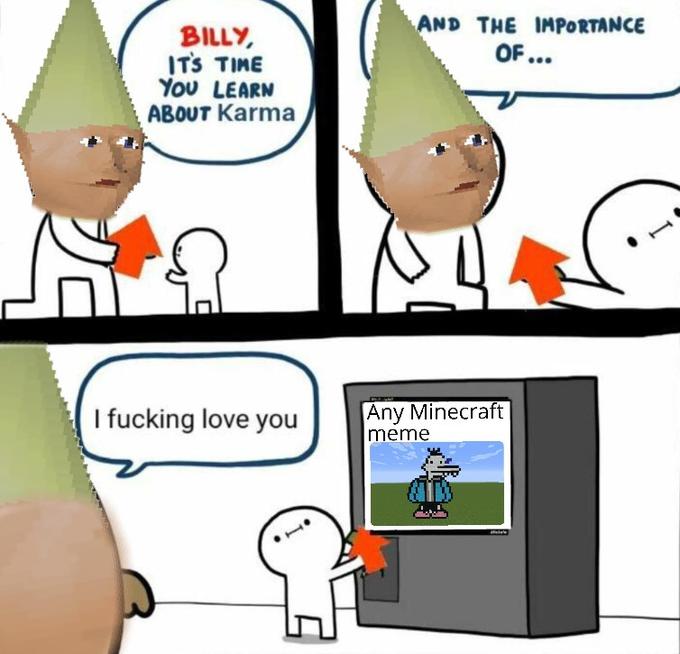 AND THE IMPORTANCE BILLY, ITS TIME YOU LEARN ABOUT Karma I f------ love you Any Minecraft meme