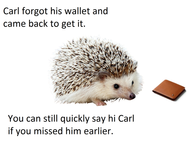 Carl forgot his wallet and came back to get it. You can still quickly say hi Carl if vou missed him earlier.