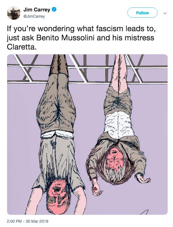 Jim Carrey @JimCarrey Follow If you're wondering what fascism leads to, just ask Benito Mussolini and his mistress Claretta 2:00 PM -30 Mar 2019