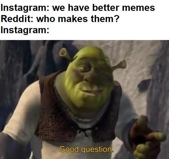 Instagram: we have better memes Reddit. who makes them Instagram: 2 Good question