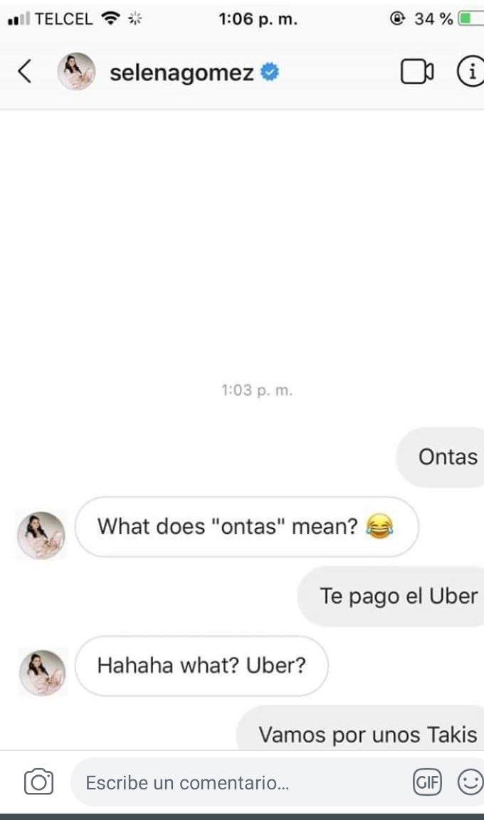 34 % ( .'11 TELCEL 1:06 p. m. selenagomez 1:03 p. m. Ontas A What does "ontas" mean? Te pago el Uber Hahaha what? Uber? Vamos por unos Takis Escribe un comentario... GIF) (