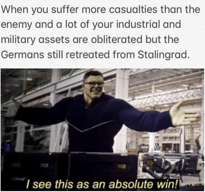 When you suffer more casualties than the enemy and a lot of your industrial and military assets are obliterated but the Germans still retreated from Stalingrad. I see this as an absolute win!