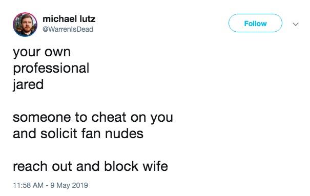 michael lutz @WarrenlsDead Follow your own professional jared someone to cheat on you and solicit fan nudes reach out and block wife 11:58 AM - 9 May 2019