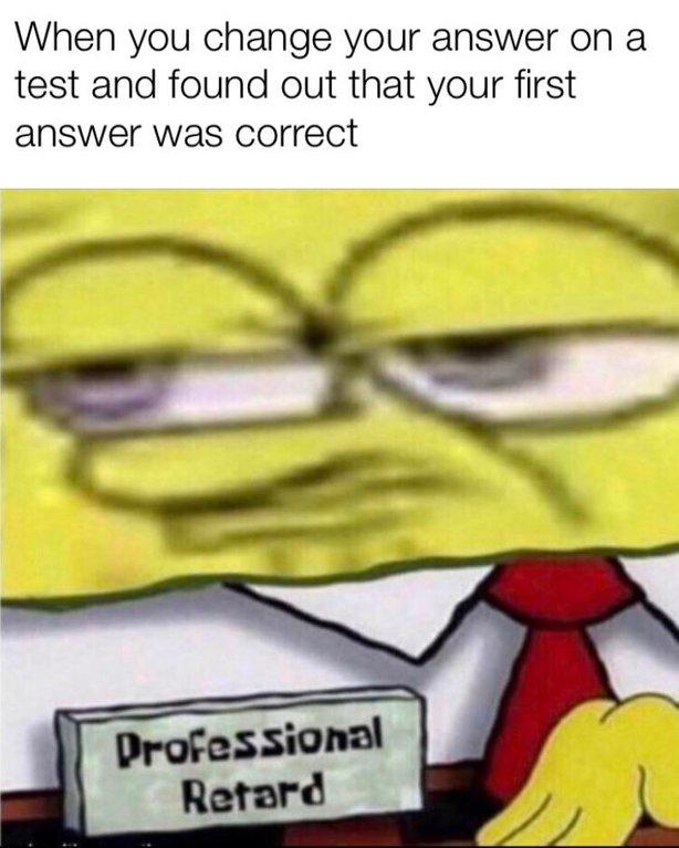 When you change your answer on a test and found out that your first answer was correct Professional Retard