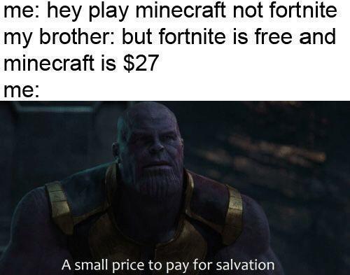 me: hey play minecraft not fortnite my brother: but fortnite is free and minecraft is $27 me A small price to pay for salvation