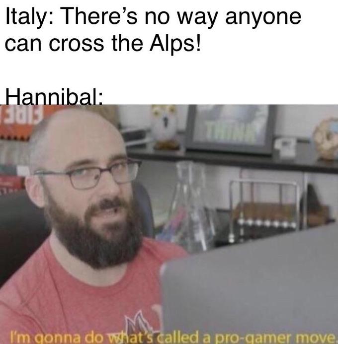 Italy: There's no way anyone can cross the Alps! Hannibal: THINK I'm gonna do what's called a pro-gamer move.