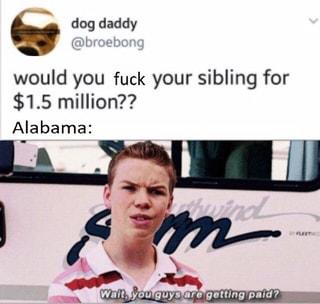 dog daddy @broebong would you fuck your sibling for $1.5million?? Alabama: m Walt, Youguys are gotting paid? Text Transport Photo caption