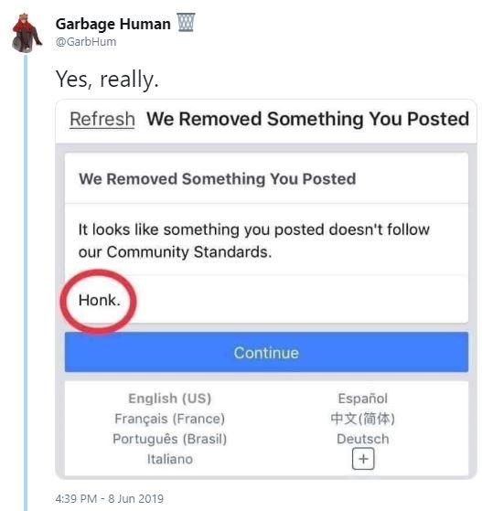 Garbage Human @GarbHum Yes, really Refresh We Removed Something You Posted We Removed Something You Posted It looks like something you posted doesn't follow our Community Standards. Honk Continue English (US) Español 中文(简体) Français (France) Português (Brasil) Deutsch Italiano + 4:39 PM - 8 Jun 2019