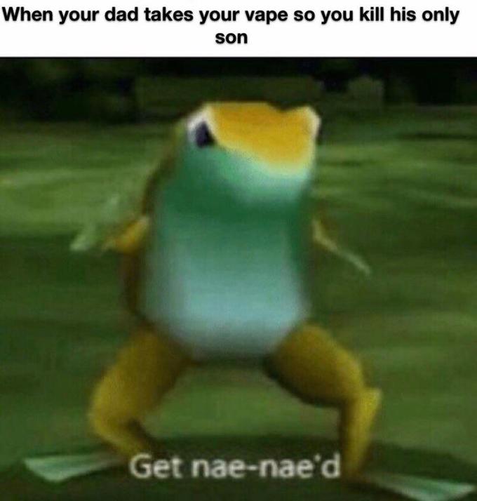 When your dad takes your vape so you kill his only son Get nae-nae'd