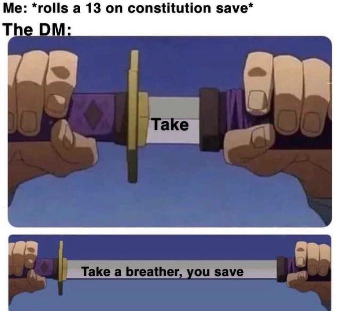 Me: *rolls a 13 on constitution save* The DM: Take Take a breather, you save