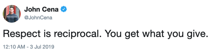 John Cena @JohnCena Respect is reciprocal. You get what you give. 12:10 AM 3 Jul 2019