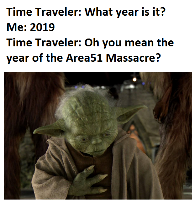 Time Traveler: What year is it? Me: 2019 Time Traveler: Oh you mean the year of the Area51 Massacre?