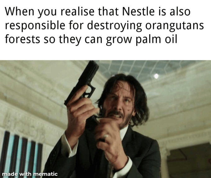 When you realise that Nestle is also responsible for destroying orangutans forests so they can grow palm oil made with mematic