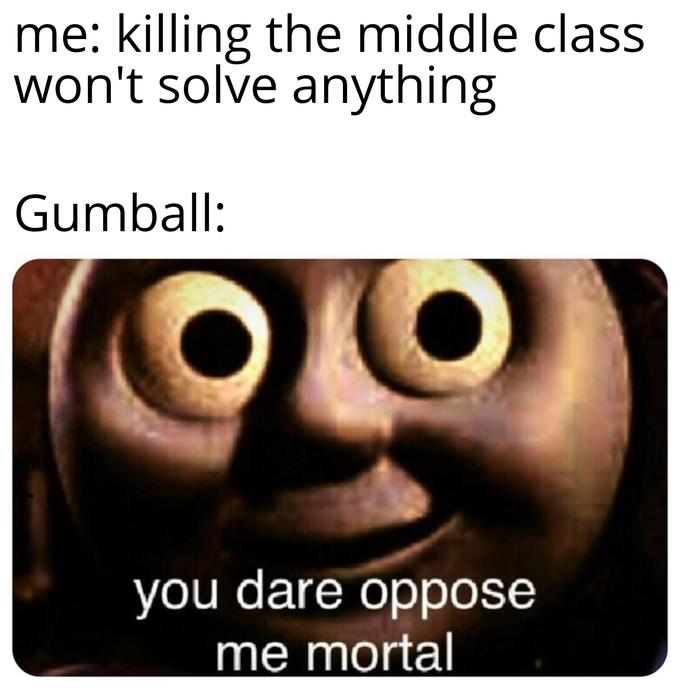 me: killing the middle class won't solve anything Gumball: you dare oppose me mortal