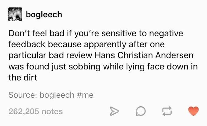 bogleech Don't feel bad if you're sensitive to negative feedback because apparently after one particular bad review Hans Christian Andersen found just sobbing while lying face down in the dirt Source: bogleech #me 262,205 notes