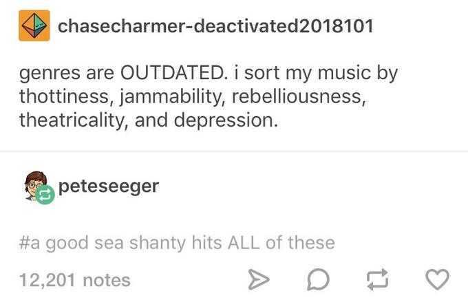 chasecharmer-deactivated2018101 genres are OUTDATED. i sort my music by thottiness, jammability, rebelliousness, theatricality, and depression. peteseeger #a good sea shanty hits ALL of these 12,201 notes