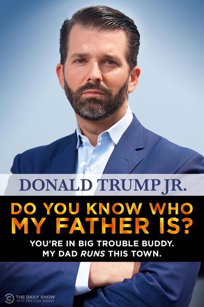 DONALD TRUMPJR. DO YOU KNOW WHO MY FATHER IS? YOU'RE IN BIG TROUBLE BUDDY. MY DAD RUNS THIS TOWN. THE DAILY SHOW WITH TREVOR NOAH