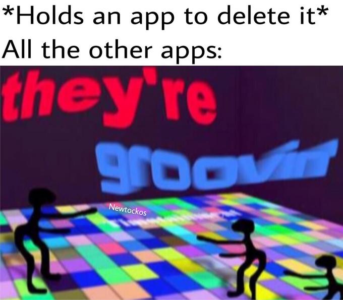 *Holds an app to delete it* All the other apps: they're groovin Newtockos