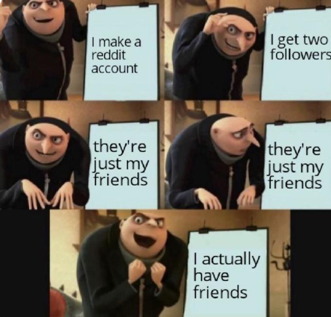 I get two followers I make a reddit account they're just my friends they're just my friends actually have friends