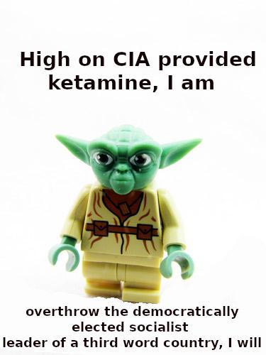 High on CIA provided ketamine, I am overthrow the democratically elected socialist leader of a third word country, I will