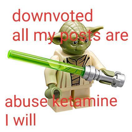 downvoted all my s are abuse ketamine I will