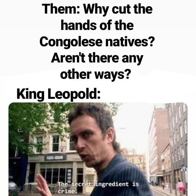 Them: Why cut the hands of the Congolese natives? Aren't there any other ways? King Leopold: The secret ingredient is crime