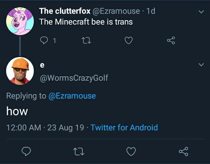 The clutterfox@Ezramouse 1d The Minecraft bee is trans 1 e @WormsCrazyGolf Replying to @Ezramouse how 12:00 AM 23 Aug 19 Twitter for Android