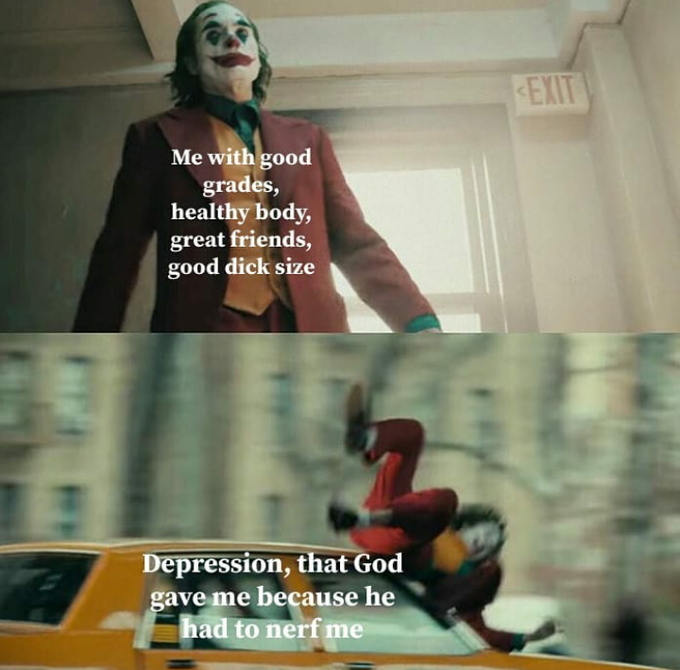 EXIT Me with good grades, healthy body, great friends, good d--- size Depression, that God gave me because he had to nerf me