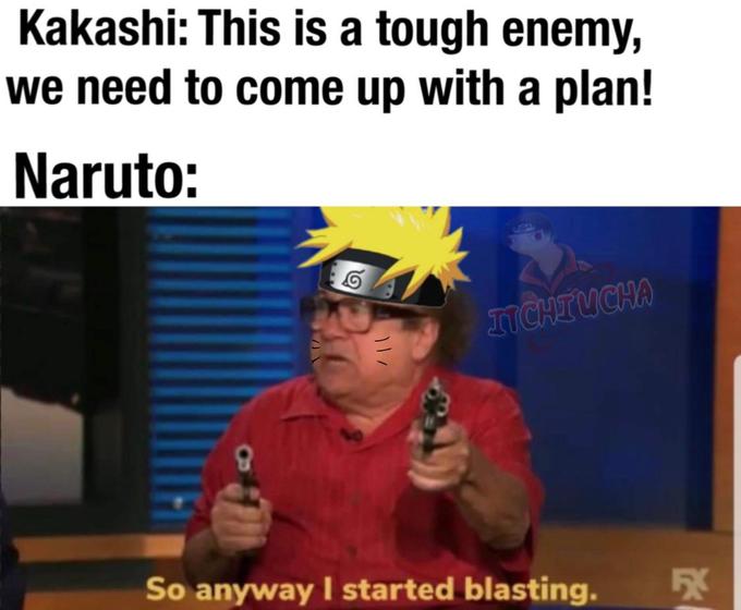 Kakashi: This is a tough enemy, we need to come up with a plan! Naruto: ITCHIUCHA So anyway I started blasting. 1l/