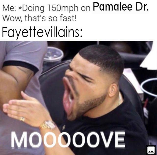 Me: Doing 150mph on Pamalee Dr. Wow, that's so fast! Fayettevillains: MOO00OVE 1