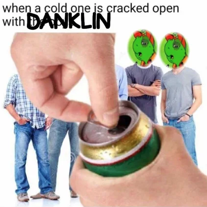 when a cold one is cracked open with DANKLIN