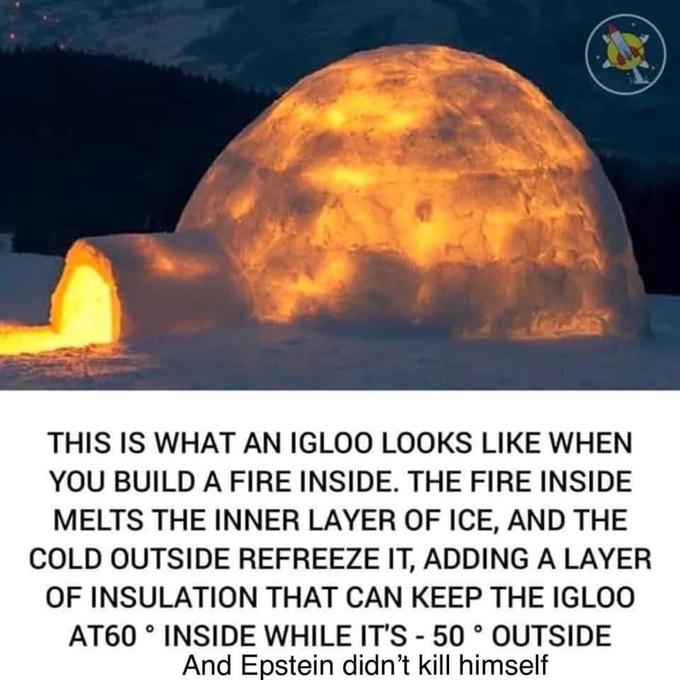 THIS IS WHAT AN IGLOO LOOKS LIKE WHEN YOU BUILD A FIRE INSIDE. THE FIRE INSIDE MELTS THE INNER LAYER OF ICE, AND THE COLD OUTSIDE REFREEZE IT, ADDING A LAYER OF INSULATION THAT CAN KEEP THE IGLO0 AT60 INSIDE WHILE IT'S-50 OUTSIDE And Epstein didn't kill himself