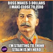 BOSS MAKES 3 DOLLARS I MAKE CLOSE TO ZERO I'M STARTING TO THINK STALIN IS MY HERO