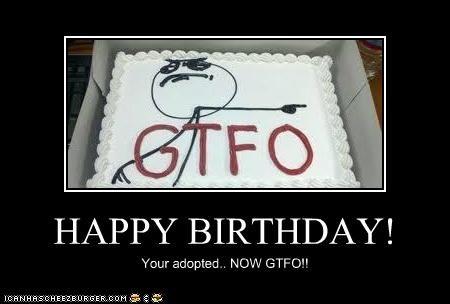 STFO HAPPY BIRTHDAY! Your adopted... NOw GTFO! HNHRSCHEEZEURGER.COM