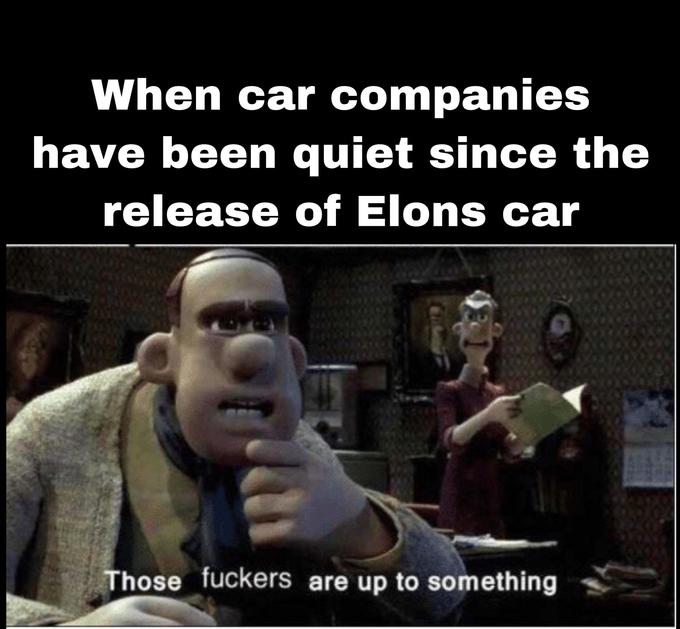 When car companies have been quiet since the release of Elons car Those f------ are up to something