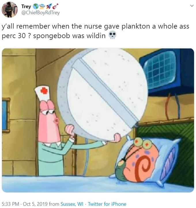 Trey @ChiefBoyRdTrey y'all remember when the nurse gave plankton a whole ass perc 30 ? spongebob was wildin 5:33 PM · Oct 5, 2019 from Sussex, WI · Twitter for iPhone