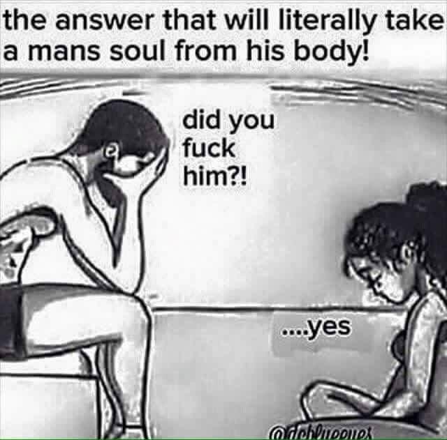 the answer that will literally take a mans soul from his body! did you f--- him?! ...yes @dehlieeues