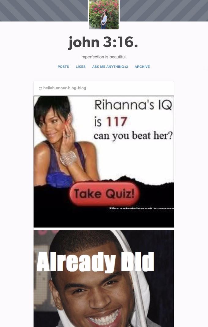 john 3:16. imperfection is beautiful. LIKES ASK ME ANYTHING<3 ARCHIVE POSTS 3 hellahumour-blog-blog Rihanna's IQ is 117 can you beat her? Take Quiz! Already bld