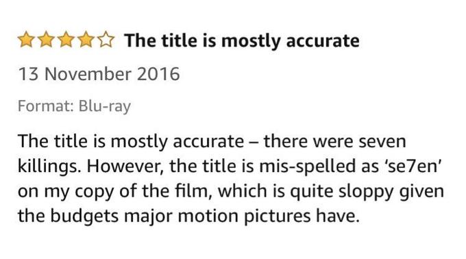 ***** The title is mostly accurate 13 November 2016 Format: Blu-ray The title is mostly accurate – there were seven killings. However, the title is mis-spelled as 'se7en' on my copy of the film, which is quite sloppy given the budgets major motion pictures have.