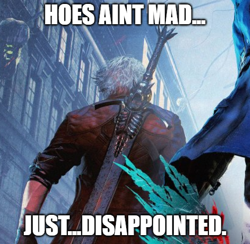 HOES AINT MAD. JUST..DISAPPOINTED.