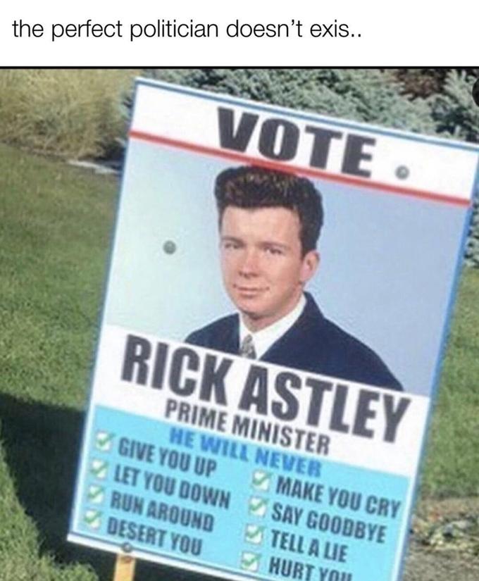 the perfect politician doesn't exis.. VOTE• RICK ASTLEY PRIME MINISTER HE WILL NEVER GIVE YOU UP LET YOU DOWN SAY GOODBYE RUN AROUND DESERT YOU MAKE YOU CRY TELL A LIE HURT YOU