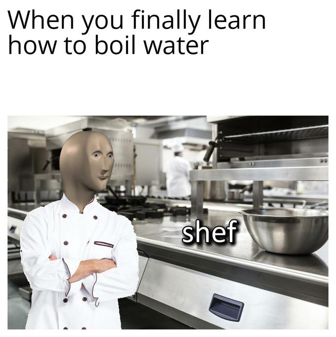 When you finally learn how to boil water shef