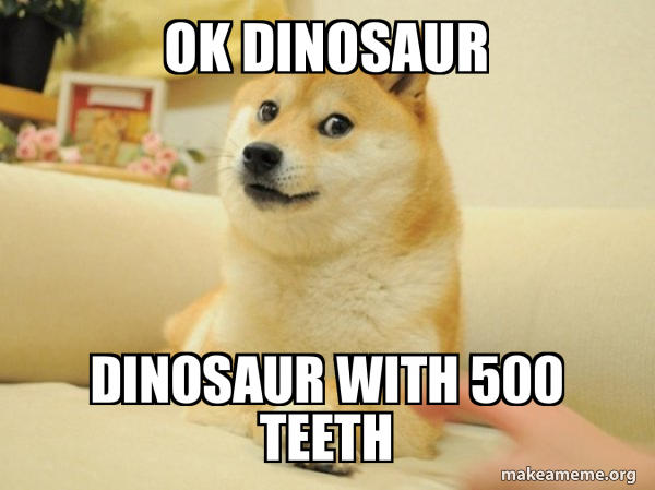 OK DINOSAUR DINOSAUR WITH 500 TEETH makeameme.org