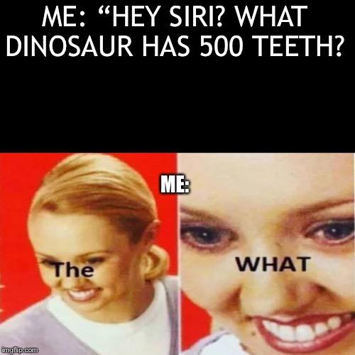 ME: “HEY SIRI? WHAT DINOSAUR HAS 500 TEETH? ME: WHAT The imgflip.com