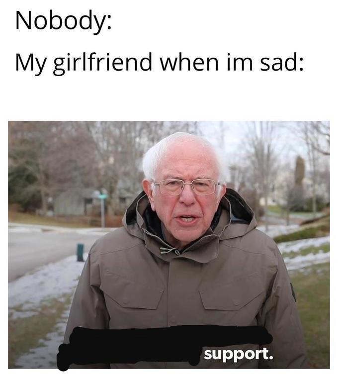 Nobody: My girlfriend when im sad: support.