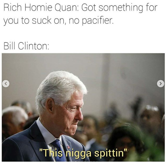 Rich Homie Quan: Got something for you to suck on, no pacifier. Bill Clinton: "This n---- spittin"