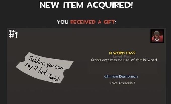 NEW ITEM ACQUIRED! YOU RECEIVED A GIFT: TEM #1 N WORD PASS Level IPats Soldier, you can say it lad. Tavish Grants access to the use of the N word. Gift from Demoman (Not Tradable )