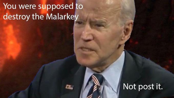 You were supposed to destroy the Malarkey Not post it.