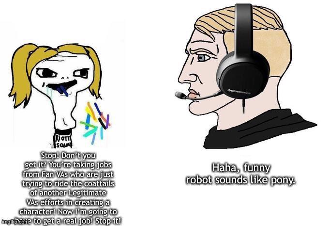 Ontoetri RIOT Saun Stop! Don't you get it? You're taking jobs from Fan VAS who are just trying to ride the coattails of another Legitimate VAS efforts in creating a character! Now ứm going to imgibcoie to get a real job! Stop it! Haha, funny robot sounds like pony.