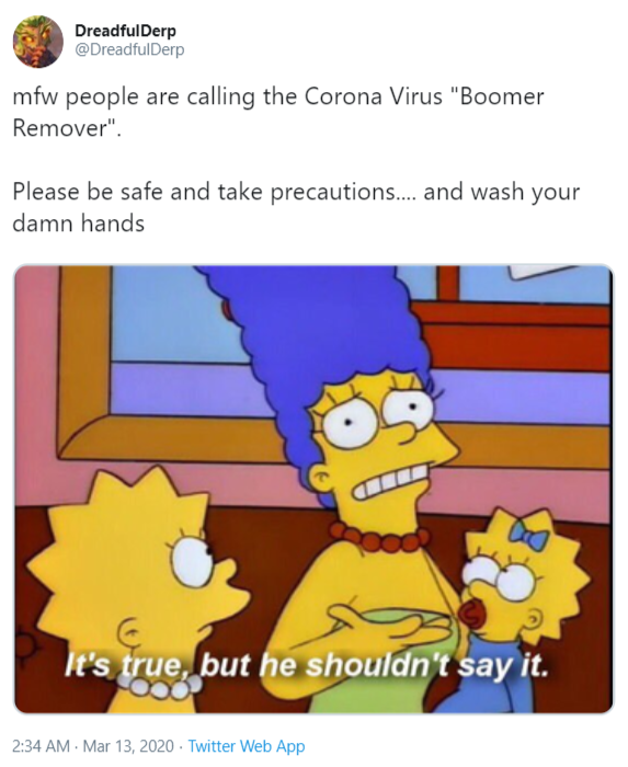 DreadfulDerp @DreadfulDerp mfw people are calling the Corona Virus "Boomer Remover". Please be safe and take precautions.. and wash your damn hands It's true, but he shouldn't say it. 2:34 AM Mar 13, 2020 · Twitter Web App